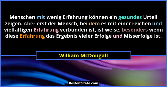 Menschen mit wenig Erfahrung können ein gesundes Urteil zeigen. Aber erst der Mensch, bei dem es mit einer reichen und vielfältige... - William McDougall