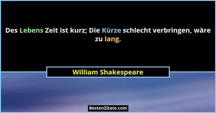 Des Lebens Zeit ist kurz; Die Kürze schlecht verbringen, wäre zu lang.... - William Shakespeare