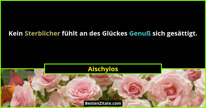 Kein Sterblicher fühlt an des Glückes Genuß sich gesättigt.... - Aischylos