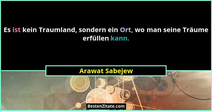 Es ist kein Traumland, sondern ein Ort, wo man seine Träume erfüllen kann.... - Arawat Sabejew