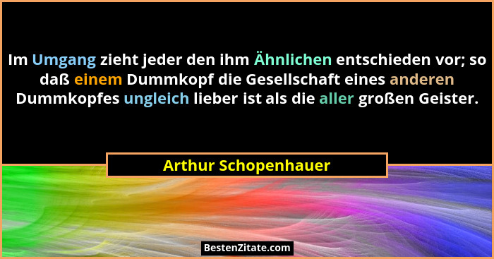 Im Umgang zieht jeder den ihm Ähnlichen entschieden vor; so daß einem Dummkopf die Gesellschaft eines anderen Dummkopfes ungleic... - Arthur Schopenhauer