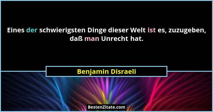 Eines der schwierigsten Dinge dieser Welt ist es, zuzugeben, daß man Unrecht hat.... - Benjamin Disraeli