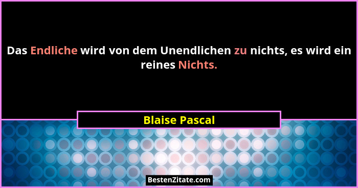 Das Endliche wird von dem Unendlichen zu nichts, es wird ein reines Nichts.... - Blaise Pascal