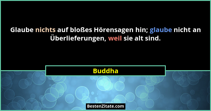 Glaube nichts auf bloßes Hörensagen hin; glaube nicht an Überlieferungen, weil sie alt sind.... - Buddha