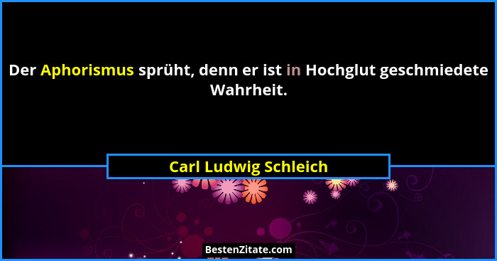 Der Aphorismus sprüht, denn er ist in Hochglut geschmiedete Wahrheit.... - Carl Ludwig Schleich