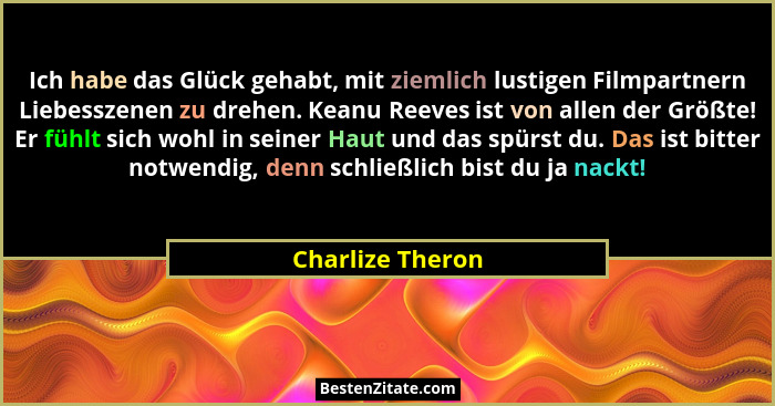 Ich habe das Glück gehabt, mit ziemlich lustigen Filmpartnern Liebesszenen zu drehen. Keanu Reeves ist von allen der Größte! Er fühl... - Charlize Theron