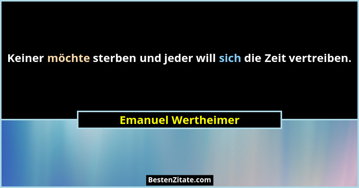 Keiner möchte sterben und jeder will sich die Zeit vertreiben.... - Emanuel Wertheimer