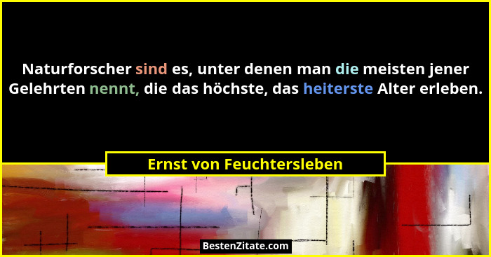 Naturforscher sind es, unter denen man die meisten jener Gelehrten nennt, die das höchste, das heiterste Alter erleben.... - Ernst von Feuchtersleben