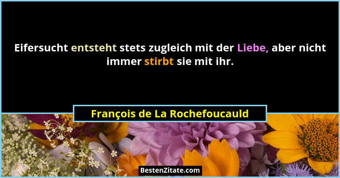 Eifersucht entsteht stets zugleich mit der Liebe, aber nicht immer stirbt sie mit ihr.... - François de La Rochefoucauld