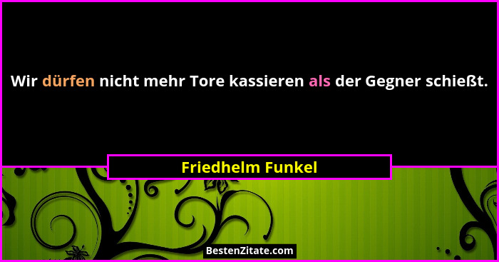 Wir dürfen nicht mehr Tore kassieren als der Gegner schießt.... - Friedhelm Funkel