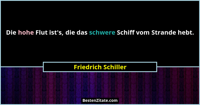 Die hohe Flut ist's, die das schwere Schiff vom Strande hebt.... - Friedrich Schiller