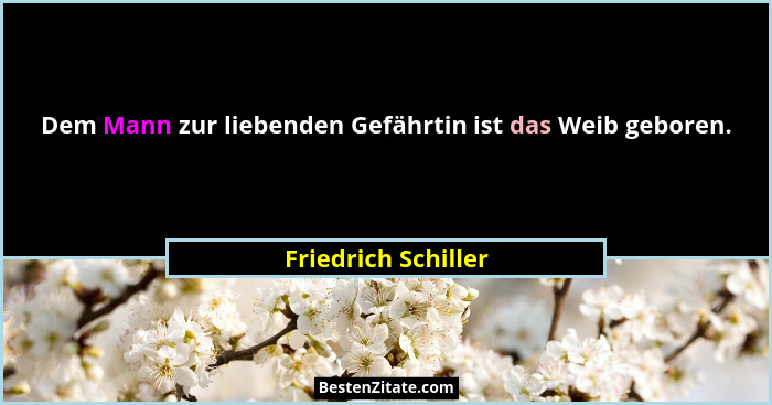 Dem Mann zur liebenden Gefährtin ist das Weib geboren.... - Friedrich Schiller