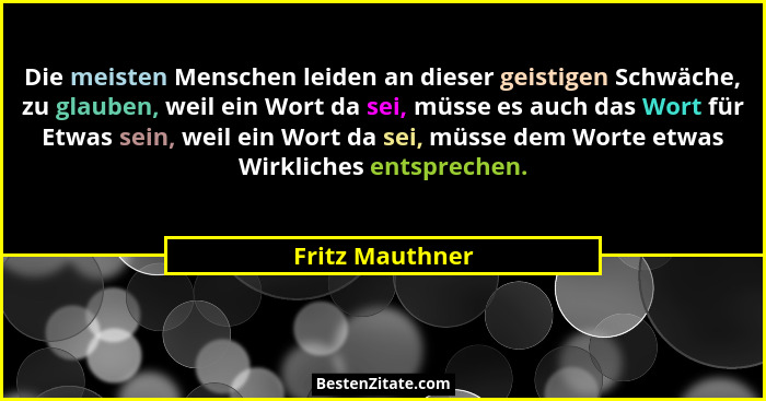 Die meisten Menschen leiden an dieser geistigen Schwäche, zu glauben, weil ein Wort da sei, müsse es auch das Wort für Etwas sein, we... - Fritz Mauthner