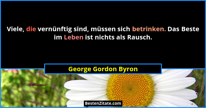 Viele, die vernünftig sind, müssen sich betrinken. Das Beste im Leben ist nichts als Rausch.... - George Gordon Byron