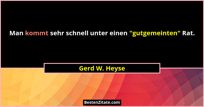 Man kommt sehr schnell unter einen "gutgemeinten" Rat.... - Gerd W. Heyse