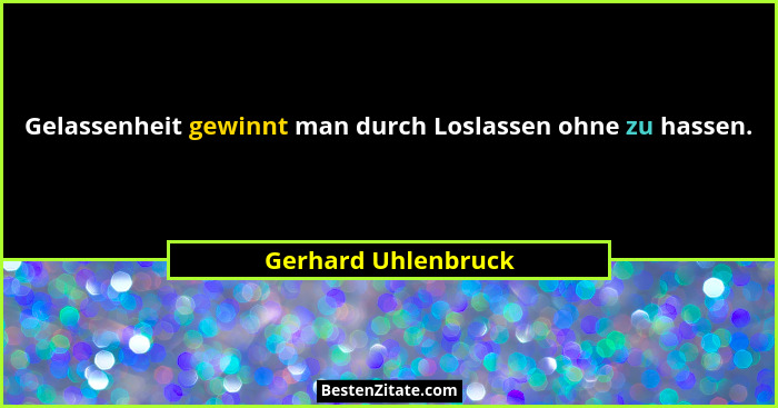 Gelassenheit gewinnt man durch Loslassen ohne zu hassen.... - Gerhard Uhlenbruck