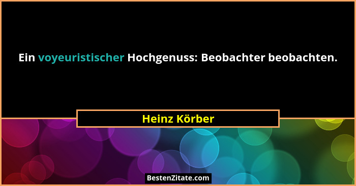 Ein voyeuristischer Hochgenuss: Beobachter beobachten.... - Heinz Körber