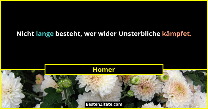 Nicht lange besteht, wer wider Unsterbliche kämpfet.... - Homer