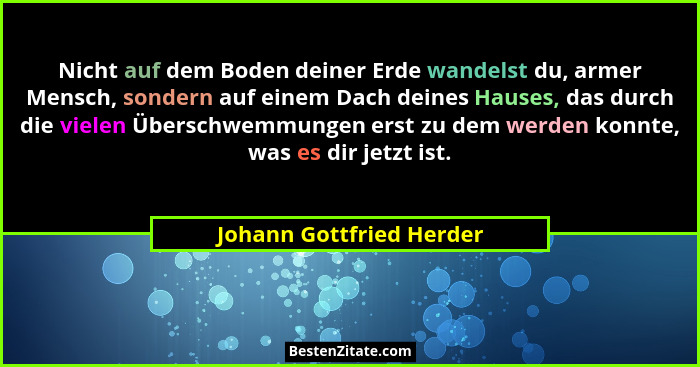 Nicht auf dem Boden deiner Erde wandelst du, armer Mensch, sondern auf einem Dach deines Hauses, das durch die vielen Übersc... - Johann Gottfried Herder