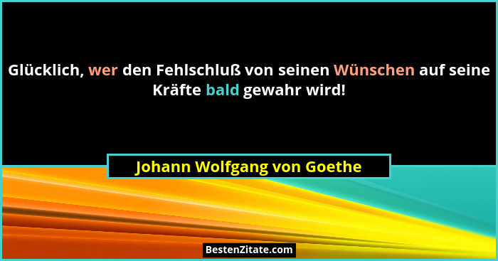 Glücklich, wer den Fehlschluß von seinen Wünschen auf seine Kräfte bald gewahr wird!... - Johann Wolfgang von Goethe