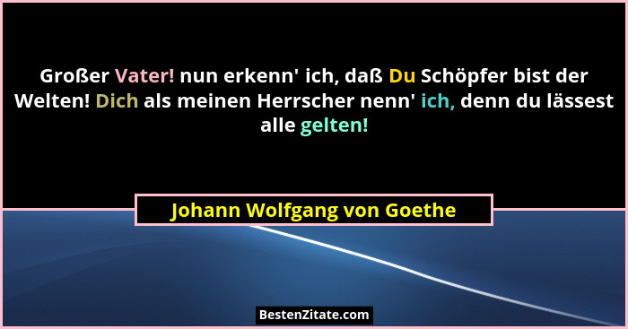 Großer Vater! nun erkenn' ich, daß Du Schöpfer bist der Welten! Dich als meinen Herrscher nenn' ich, denn du läss... - Johann Wolfgang von Goethe