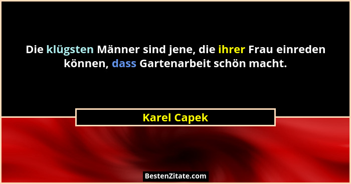 Die klügsten Männer sind jene, die ihrer Frau einreden können, dass Gartenarbeit schön macht.... - Karel Capek