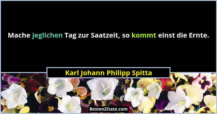 Mache jeglichen Tag zur Saatzeit, so kommt einst die Ernte.... - Karl Johann Philipp Spitta