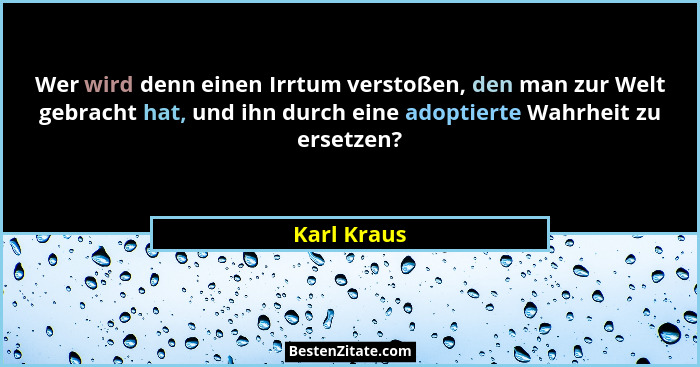 Wer wird denn einen Irrtum verstoßen, den man zur Welt gebracht hat, und ihn durch eine adoptierte Wahrheit zu ersetzen?... - Karl Kraus