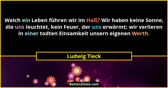 Welch ein Leben führen wir im Haß? Wir haben keine Sonne, die uns leuchtet, kein Feuer, der uns erwärmt; wir verlieren in einer todten... - Ludwig Tieck