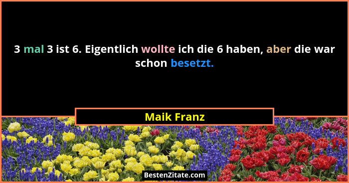 3 mal 3 ist 6. Eigentlich wollte ich die 6 haben, aber die war schon besetzt.... - Maik Franz