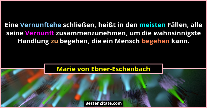 Eine Vernunftehe schließen, heißt in den meisten Fällen, alle seine Vernunft zusammenzunehmen, um die wahnsinnigste Handl... - Marie von Ebner-Eschenbach