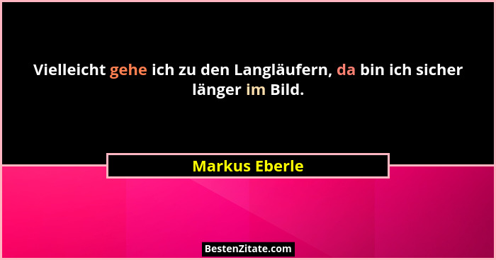 Vielleicht gehe ich zu den Langläufern, da bin ich sicher länger im Bild.... - Markus Eberle