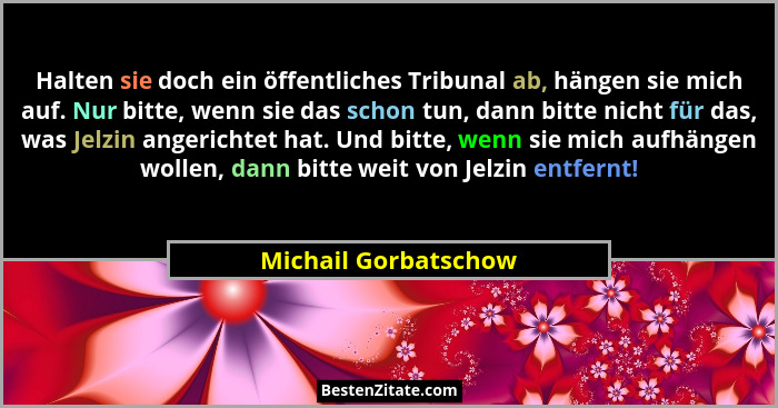Halten sie doch ein öffentliches Tribunal ab, hängen sie mich auf. Nur bitte, wenn sie das schon tun, dann bitte nicht für das,... - Michail Gorbatschow