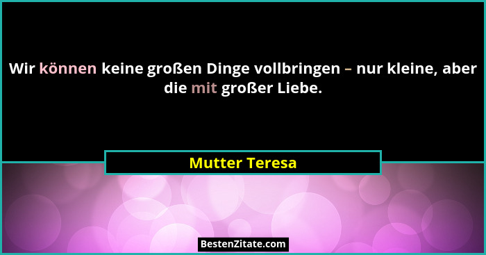 Wir können keine großen Dinge vollbringen – nur kleine, aber die mit großer Liebe.... - Mutter Teresa