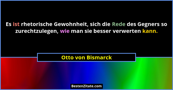 Es ist rhetorische Gewohnheit, sich die Rede des Gegners so zurechtzulegen, wie man sie besser verwerten kann.... - Otto von Bismarck