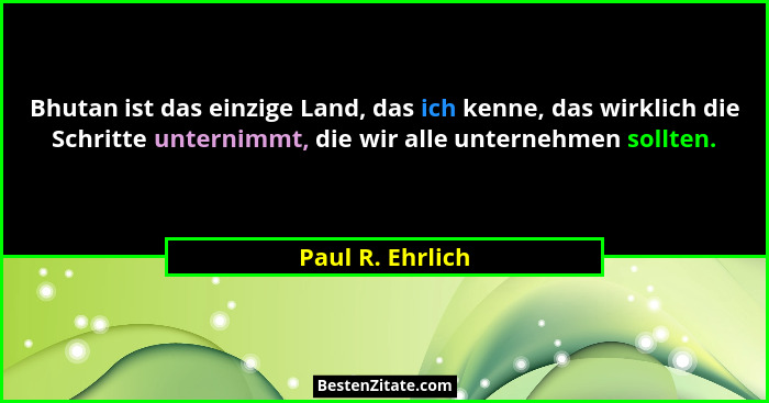 Bhutan ist das einzige Land, das ich kenne, das wirklich die Schritte unternimmt, die wir alle unternehmen sollten.... - Paul R. Ehrlich