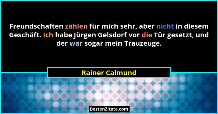 Freundschaften zählen für mich sehr, aber nicht in diesem Geschäft. Ich habe Jürgen Gelsdorf vor die Tür gesetzt, und der war sogar m... - Rainer Calmund