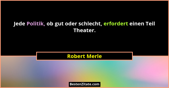 Jede Politik, ob gut oder schlecht, erfordert einen Teil Theater.... - Robert Merle