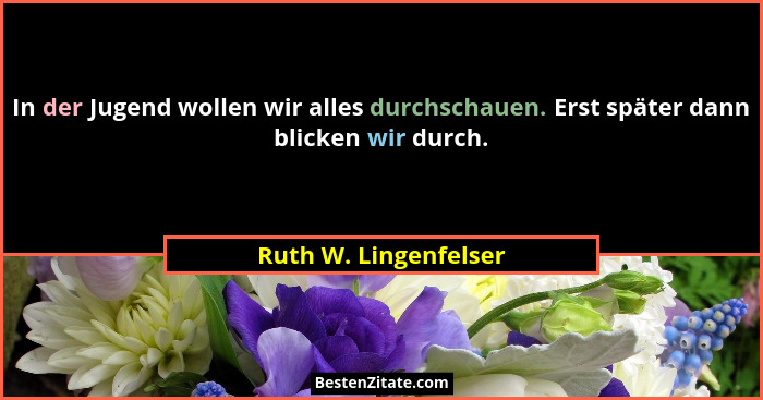 In der Jugend wollen wir alles durchschauen. Erst später dann blicken wir durch.... - Ruth W. Lingenfelser