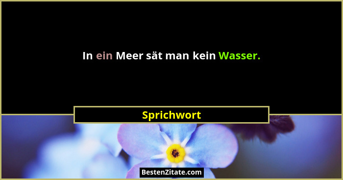In ein Meer sät man kein Wasser.... - Sprichwort