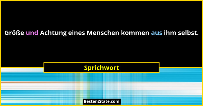 Größe und Achtung eines Menschen kommen aus ihm selbst.... - Sprichwort
