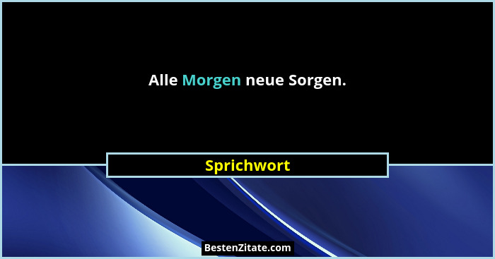 Alle Morgen neue Sorgen.... - Sprichwort