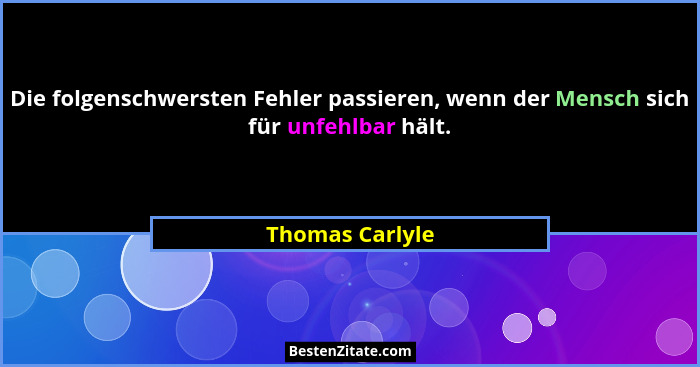 Die folgenschwersten Fehler passieren, wenn der Mensch sich für unfehlbar hält.... - Thomas Carlyle