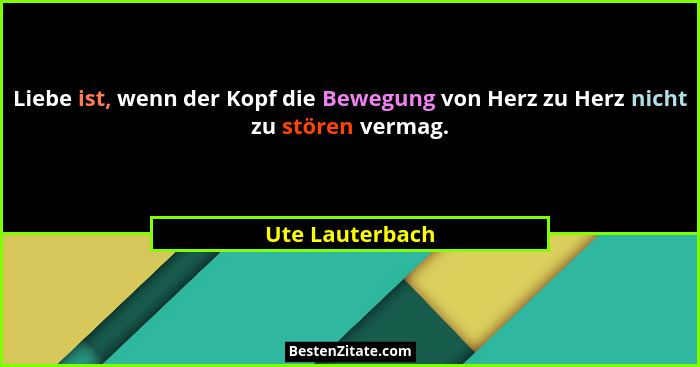 Liebe ist, wenn der Kopf die Bewegung von Herz zu Herz nicht zu stören vermag.... - Ute Lauterbach