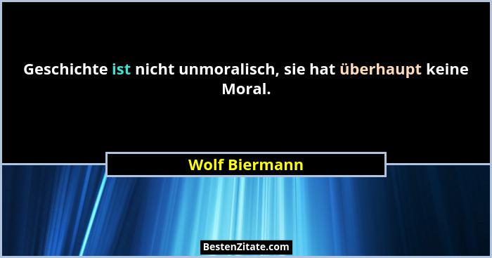 Geschichte ist nicht unmoralisch, sie hat überhaupt keine Moral.... - Wolf Biermann