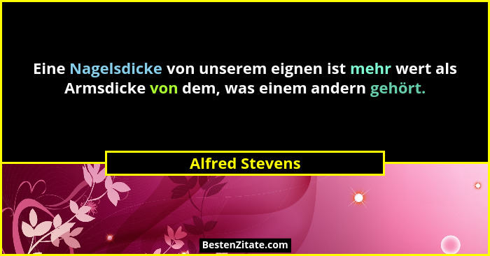 Eine Nagelsdicke von unserem eignen ist mehr wert als Armsdicke von dem, was einem andern gehört.... - Alfred Stevens