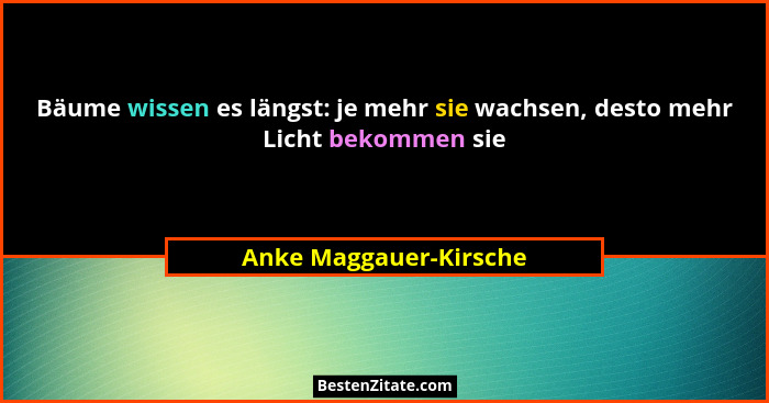 Bäume wissen es längst: je mehr sie wachsen, desto mehr Licht bekommen sie... - Anke Maggauer-Kirsche
