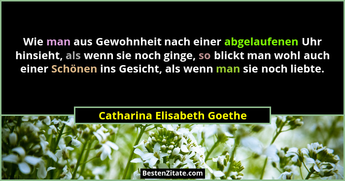 Wie man aus Gewohnheit nach einer abgelaufenen Uhr hinsieht, als wenn sie noch ginge, so blickt man wohl auch einer Schön... - Catharina Elisabeth Goethe