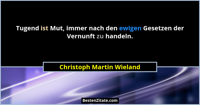 Tugend ist Mut, immer nach den ewigen Gesetzen der Vernunft zu handeln.... - Christoph Martin Wieland