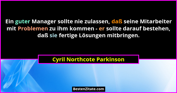 Ein guter Manager sollte nie zulassen, daß seine Mitarbeiter mit Problemen zu ihm kommen - er sollte darauf bestehen, daß... - Cyril Northcote Parkinson